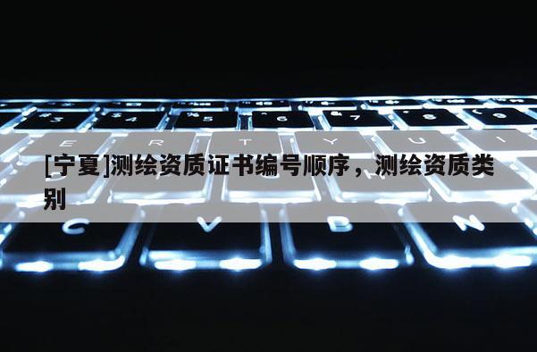 [寧夏]測繪資質證書編號順序，測繪資質類別