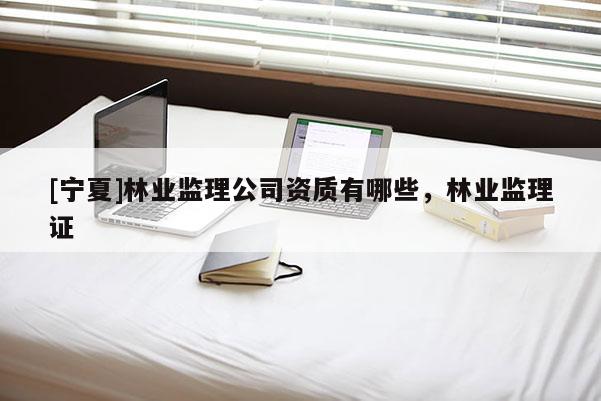[寧夏]林業監理公司資質有哪些，林業監理證