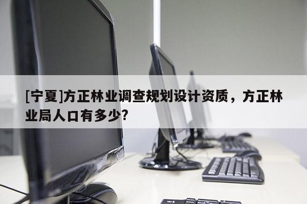 [寧夏]方正林業調查規劃設計資質，方正林業局人口有多少?