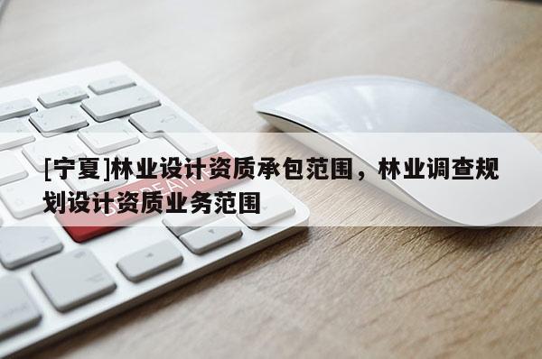 [寧夏]林業設計資質承包范圍，林業調查規劃設計資質業務范圍