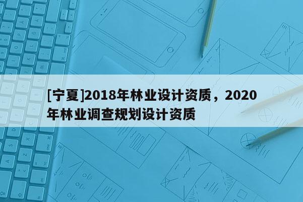 [寧夏]2018年林業(yè)設(shè)計(jì)資質(zhì)，2020年林業(yè)調(diào)查規(guī)劃設(shè)計(jì)資質(zhì)