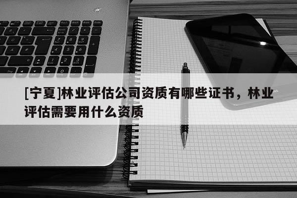 [寧夏]林業(yè)評估公司資質(zhì)有哪些證書，林業(yè)評估需要用什么資質(zhì)