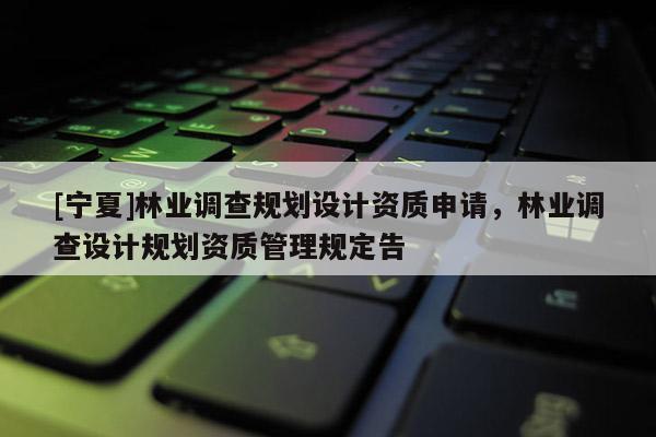 [寧夏]林業調查規劃設計資質申請，林業調查設計規劃資質管理規定告