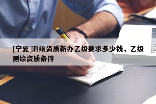 [寧夏]測繪資質新辦乙級要求多少錢，乙級測繪資質條件
