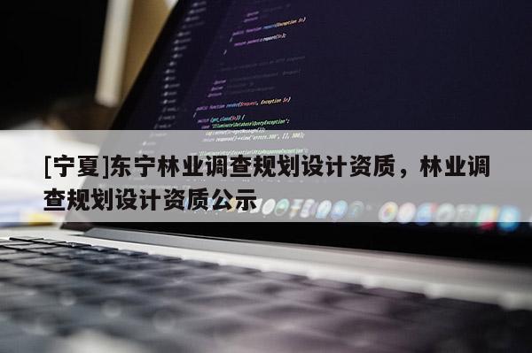 [寧夏]東寧林業調查規劃設計資質，林業調查規劃設計資質公示