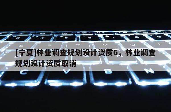 [寧夏]林業調查規劃設計資質6，林業調查規劃設計資質取消