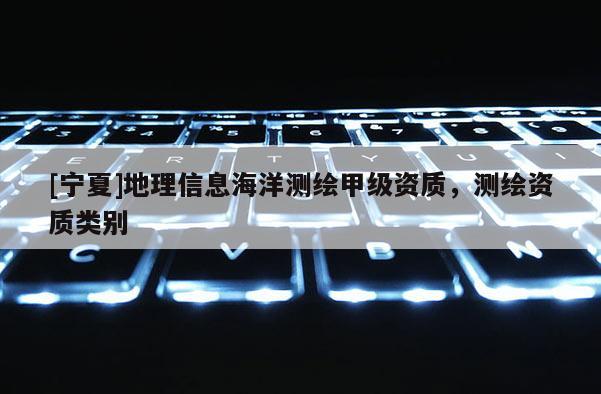 [寧夏]地理信息海洋測(cè)繪甲級(jí)資質(zhì)，測(cè)繪資質(zhì)類別