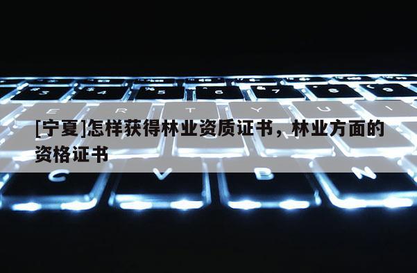 [寧夏]怎樣獲得林業(yè)資質(zhì)證書，林業(yè)方面的資格證書