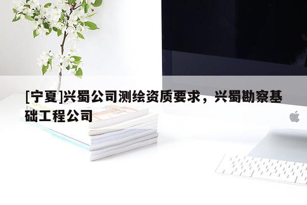 [寧夏]興蜀公司測繪資質要求，興蜀勘察基礎工程公司