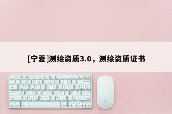 [寧夏]測(cè)繪資質(zhì)3.0，測(cè)繪資質(zhì)證書