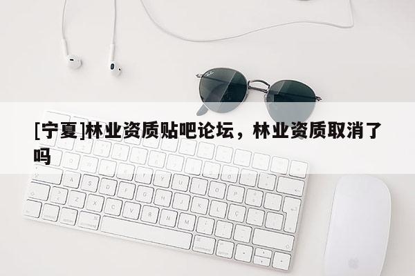 [寧夏]林業資質貼吧論壇，林業資質取消了嗎