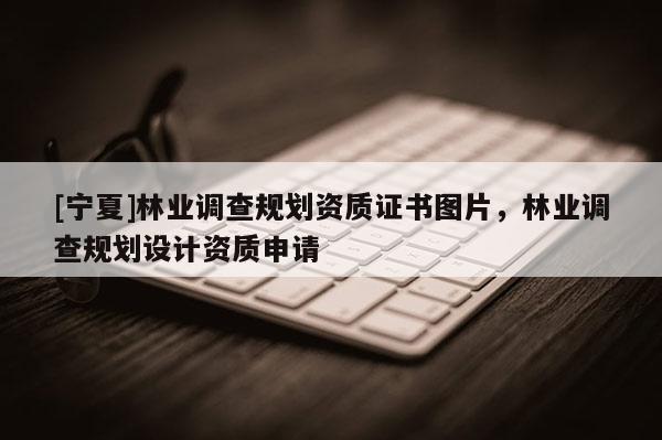 [寧夏]林業調查規劃資質證書圖片，林業調查規劃設計資質申請