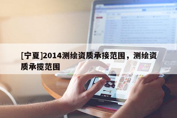 [寧夏]2014測(cè)繪資質(zhì)承接范圍，測(cè)繪資質(zhì)承攬范圍