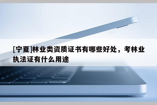 [寧夏]林業類資質證書有哪些好處，考林業執法證有什么用途