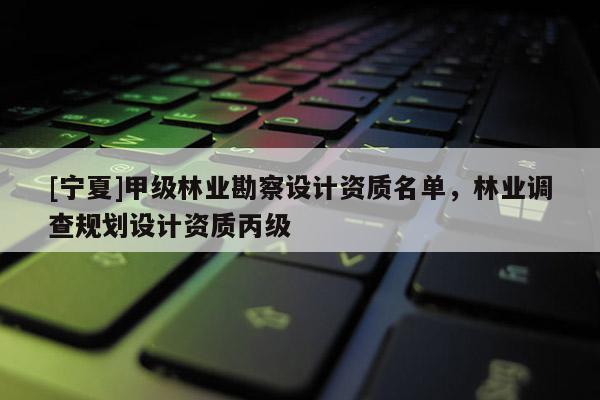 [寧夏]甲級林業勘察設計資質名單，林業調查規劃設計資質丙級