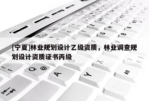 [寧夏]林業(yè)規(guī)劃設(shè)計乙級資質(zhì)，林業(yè)調(diào)查規(guī)劃設(shè)計資質(zhì)證書丙級