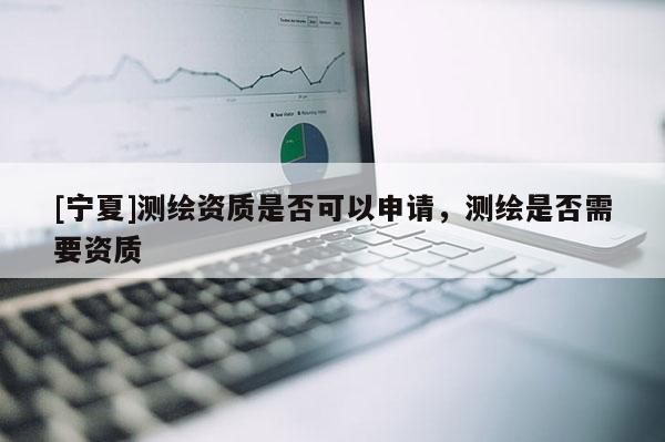 [寧夏]測繪資質是否可以申請，測繪是否需要資質