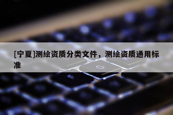 [寧夏]測繪資質(zhì)分類文件，測繪資質(zhì)通用標(biāo)準(zhǔn)