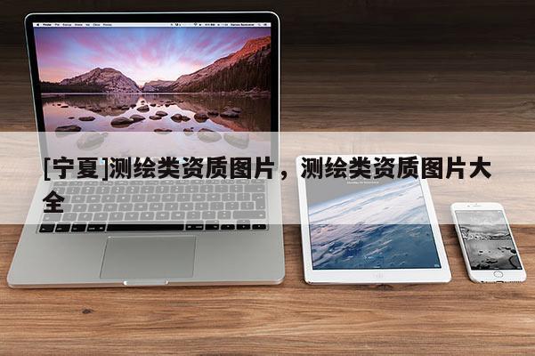 [寧夏]測繪類資質(zhì)圖片，測繪類資質(zhì)圖片大全