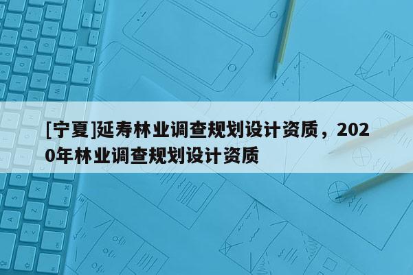 [寧夏]延壽林業調查規劃設計資質，2020年林業調查規劃設計資質