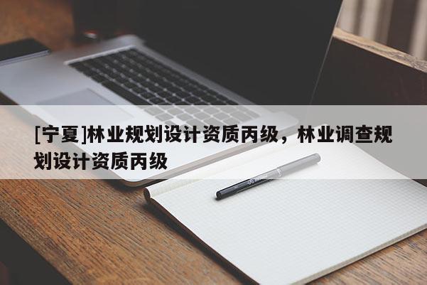 [寧夏]林業規劃設計資質丙級，林業調查規劃設計資質丙級