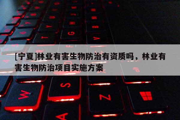 [寧夏]林業有害生物防治有資質嗎，林業有害生物防治項目實施方案