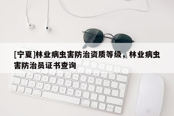 [寧夏]林業病蟲害防治資質等級，林業病蟲害防治員證書查詢