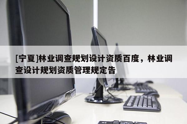 [寧夏]林業調查規劃設計資質百度，林業調查設計規劃資質管理規定告