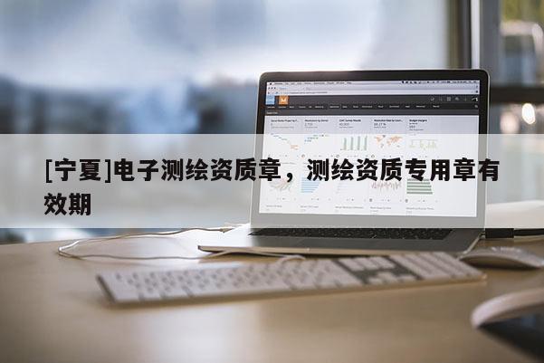 [寧夏]電子測繪資質(zhì)章，測繪資質(zhì)專用章有效期