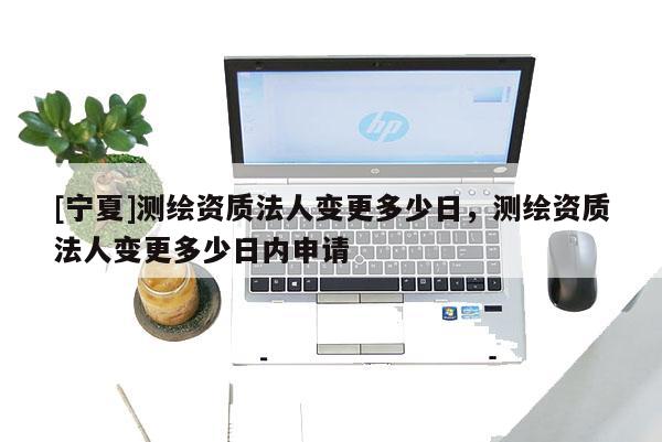 [寧夏]測繪資質法人變更多少日，測繪資質法人變更多少日內申請