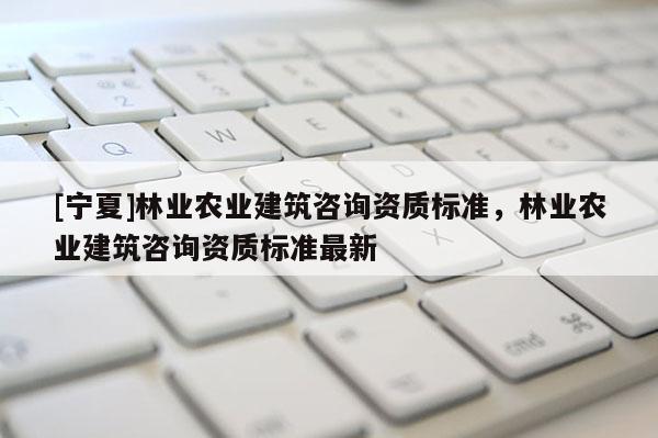 [寧夏]林業農業建筑咨詢資質標準，林業農業建筑咨詢資質標準最新
