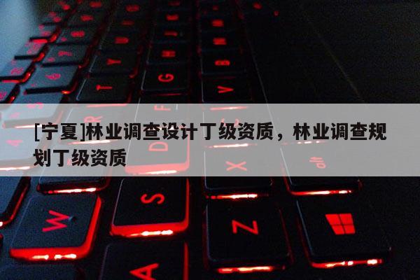 [寧夏]林業調查設計丁級資質，林業調查規劃丁級資質