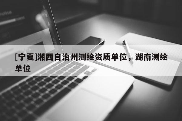 [寧夏]湘西自治州測繪資質(zhì)單位，湖南測繪單位