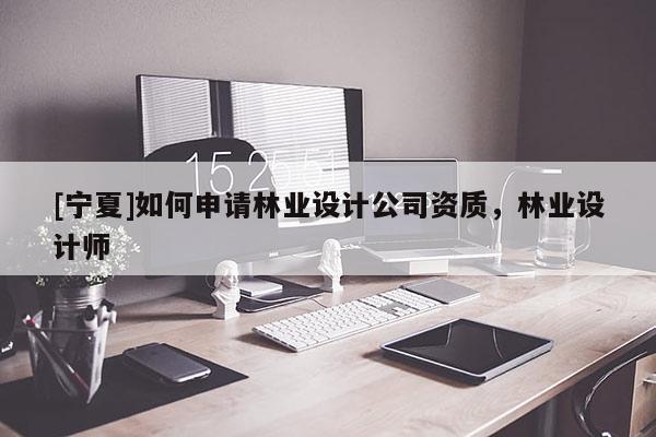 [寧夏]如何申請林業(yè)設計公司資質，林業(yè)設計師