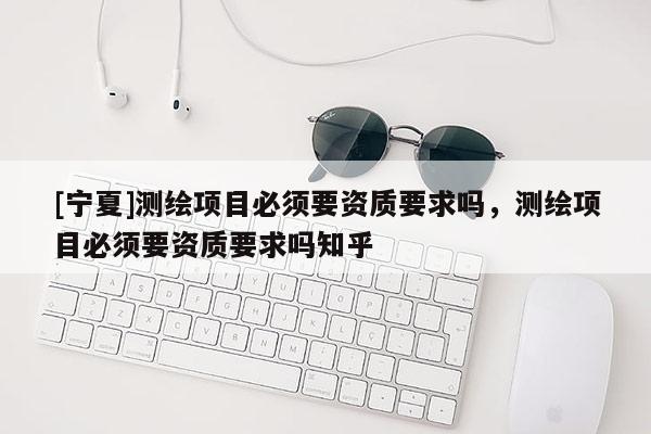 [寧夏]測繪項目必須要資質要求嗎，測繪項目必須要資質要求嗎知乎