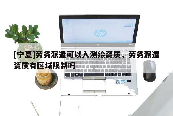 [寧夏]勞務派遣可以入測繪資質，勞務派遣資質有區域限制嗎