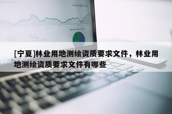 [寧夏]林業用地測繪資質要求文件，林業用地測繪資質要求文件有哪些