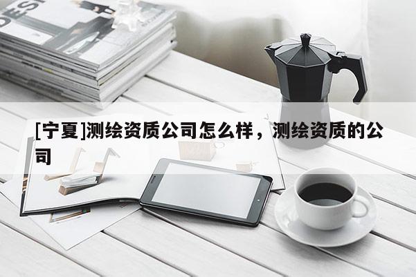 [寧夏]測繪資質公司怎么樣，測繪資質的公司