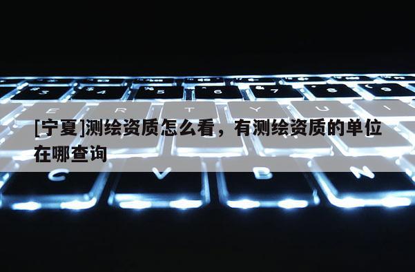 [寧夏]測繪資質怎么看，有測繪資質的單位在哪查詢