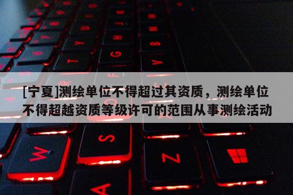 [寧夏]測(cè)繪單位不得超過其資質(zhì)，測(cè)繪單位不得超越資質(zhì)等級(jí)許可的范圍從事測(cè)繪活動(dòng)