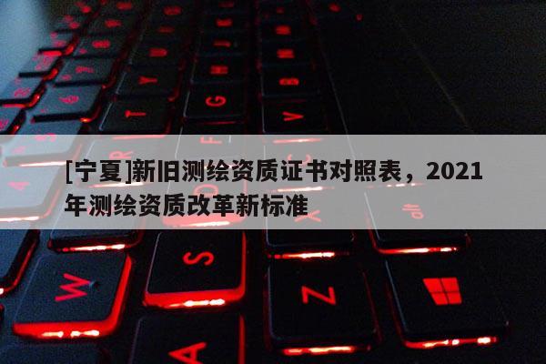 [寧夏]新舊測繪資質證書對照表，2021年測繪資質改革新標準
