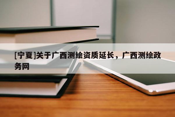 [寧夏]關(guān)于廣西測(cè)繪資質(zhì)延長(zhǎng)，廣西測(cè)繪政務(wù)網(wǎng)