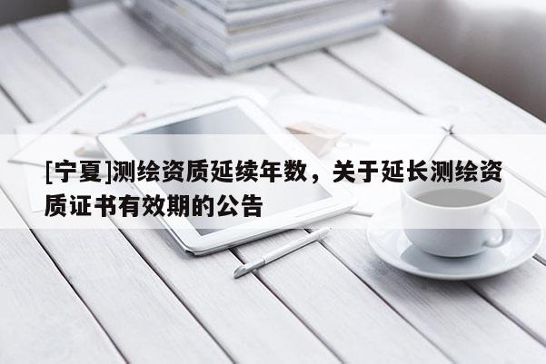 [寧夏]測繪資質(zhì)延續(xù)年數(shù)，關(guān)于延長測繪資質(zhì)證書有效期的公告