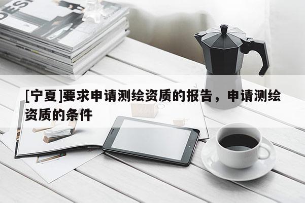 [寧夏]要求申請(qǐng)測繪資質(zhì)的報(bào)告，申請(qǐng)測繪資質(zhì)的條件