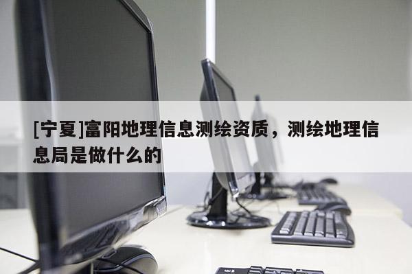[寧夏]富陽(yáng)地理信息測(cè)繪資質(zhì)，測(cè)繪地理信息局是做什么的