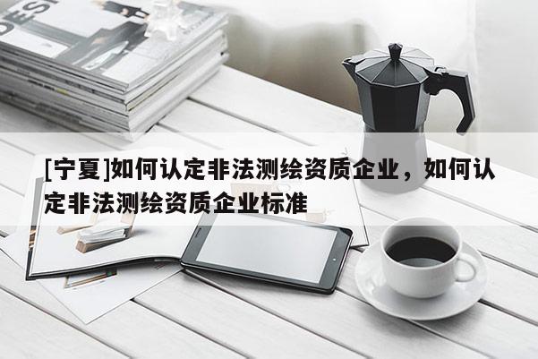 [寧夏]如何認定非法測繪資質企業(yè)，如何認定非法測繪資質企業(yè)標準