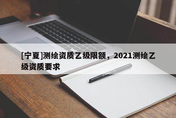 [寧夏]測繪資質乙級限額，2021測繪乙級資質要求