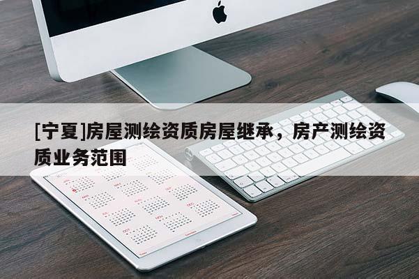 [寧夏]房屋測繪資質(zhì)房屋繼承，房產(chǎn)測繪資質(zhì)業(yè)務(wù)范圍