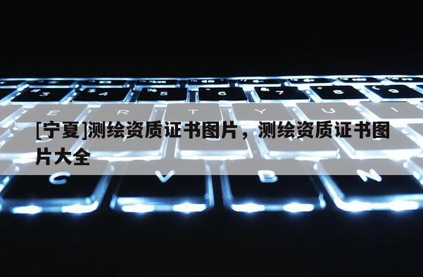 [寧夏]測繪資質(zhì)證書圖片，測繪資質(zhì)證書圖片大全