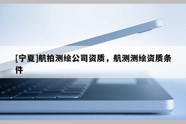 [寧夏]航拍測繪公司資質，航測測繪資質條件